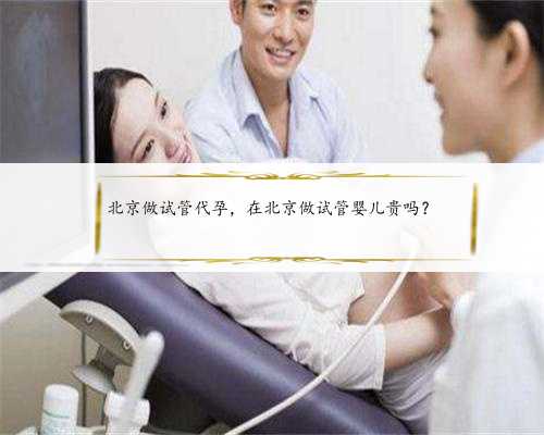 北京做试管代孕，在北京做试管婴儿贵吗？