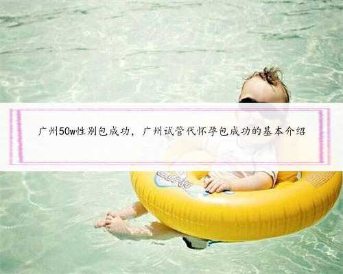广州50w性别包成功，广州试管代怀孕包成功的基本介绍
