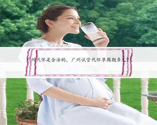 广州代怀是合法的，广州试管代怀孕周期多久？