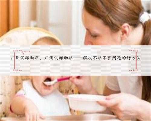 广州供卵助孕，广州供卵助孕——解决不孕不育问题的好方法
