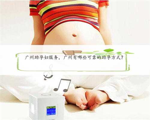广州助孕妇服务，广州有哪些可靠的助孕方式？