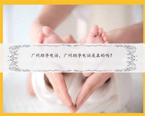 广州助孕电话，广州助孕电话是真的吗？