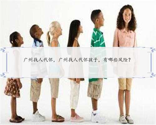 广州找人代怀，广州找人代怀孩子，有哪些风险？
