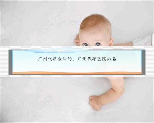 广州代孕合法的，广州代孕医院排名