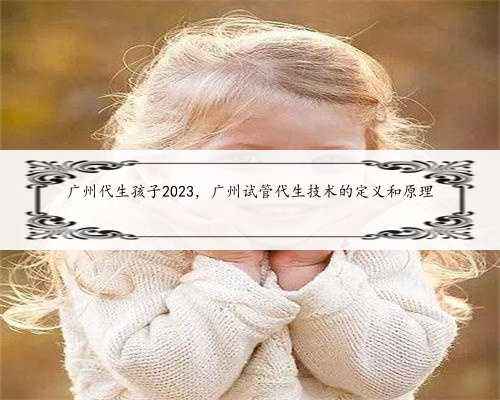 广州代生孩子2023，广州试管代生技术的定义和原理