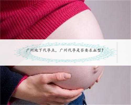 广州地下代孕点，广州代孕是否要求血型？