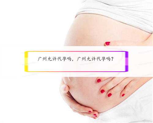 广州允许代孕吗，广州允许代孕吗？