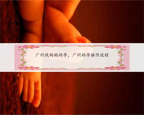 广州找妈妈助孕，广州助孕操作流程