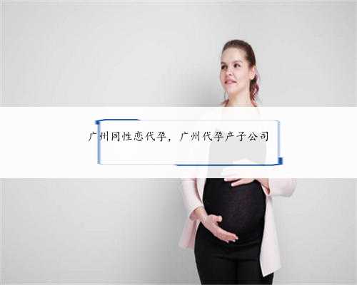 广州同性恋代孕，广州代孕产子公司