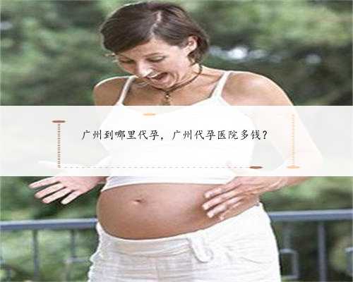 广州到哪里代孕，广州代孕医院多钱？