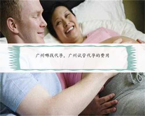 广州哪找代孕，广州试管代孕的费用