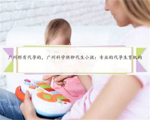 广州那有代孕的，广州科学供卵代生小孩：专业的代孕生育机构