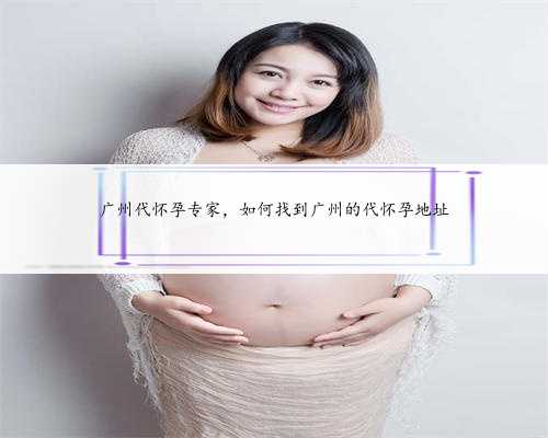 广州代怀孕专家，如何找到广州的代怀孕地址