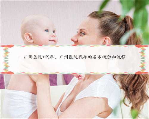 广州医院 代孕，广州医院代孕的基本概念和流程