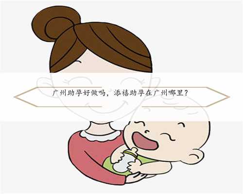 广州助孕好做吗，添禧助孕在广州哪里？