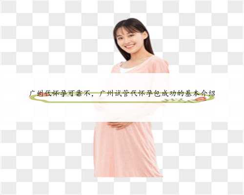 广州代怀孕可靠不，广州试管代怀孕包成功的基本介绍