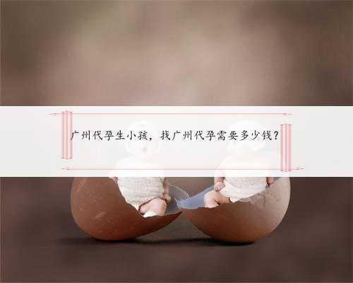 广州代孕生小孩，找广州代孕需要多少钱？
