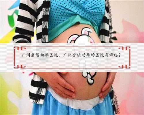 广州靠谱助孕医院，广州合法助孕的医院有哪些？