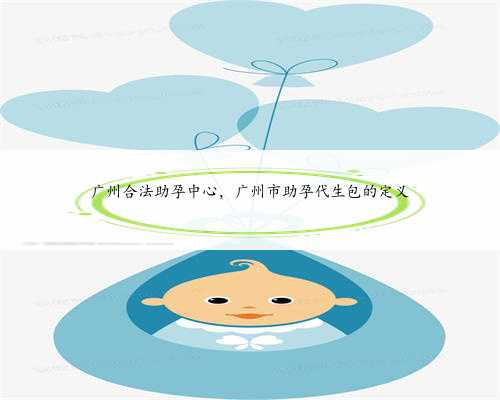 广州合法助孕中心，广州市助孕代生包的定义