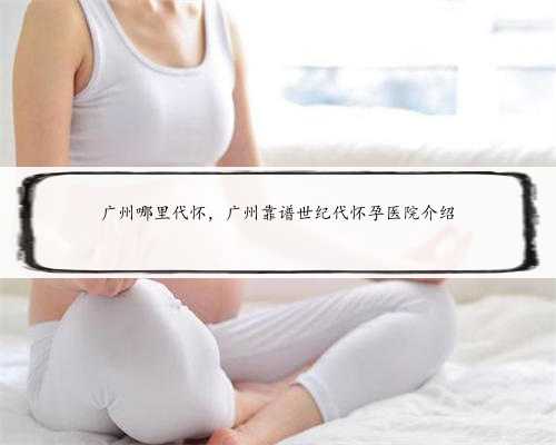 广州哪里代怀，广州靠谱世纪代怀孕医院介绍
