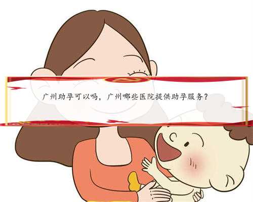 广州助孕可以吗，广州哪些医院提供助孕服务？