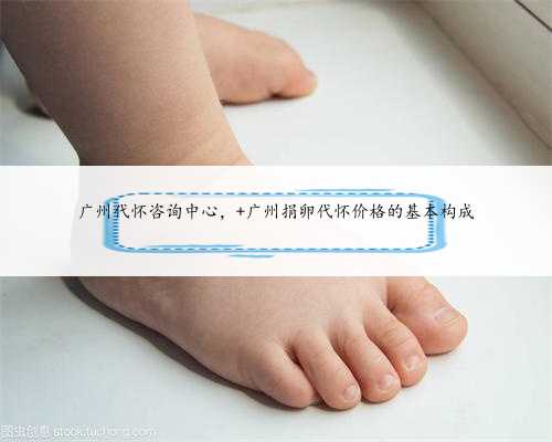 广州代怀咨询中心， 广州捐卵代怀价格的基本构成