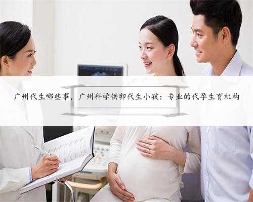 广州代生哪些事，广州科学供卵代生小孩：专业的代孕生育机构
