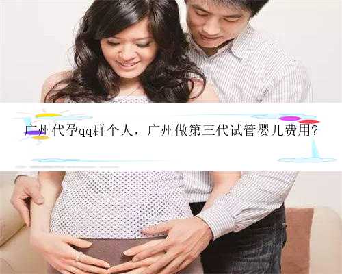 广州代孕qq群个人，广州做第三代试管婴儿费用?
