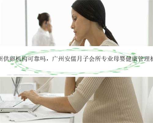 广州供卵机构可靠吗，广州安儒月子会所专业母婴健康管理机构