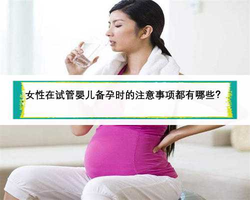 女性在试管婴儿备孕时的注意事项都有哪些？
