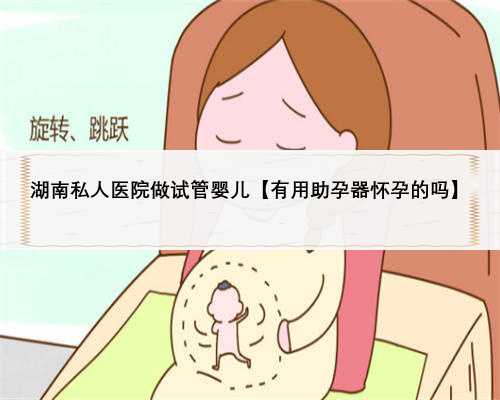湖南私人医院做试管婴儿【有用助孕器怀孕的吗】