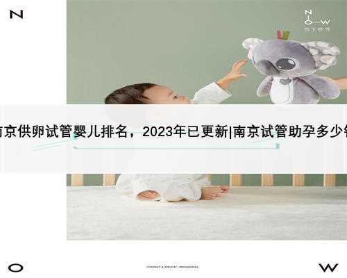 南京供卵试管婴儿排名，2023年已更新|南京试管助孕多少钱