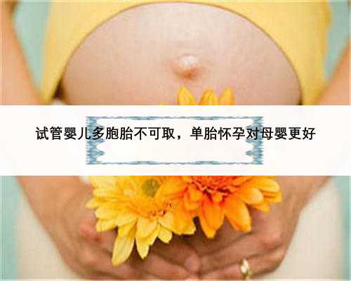 试管婴儿多胞胎不可取，单胎怀孕对母婴更好
